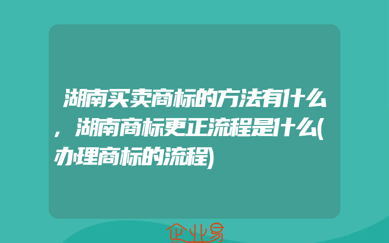 湖南买卖商标的方法有什么,湖南商标更正流程是什么(办理商标的流程)