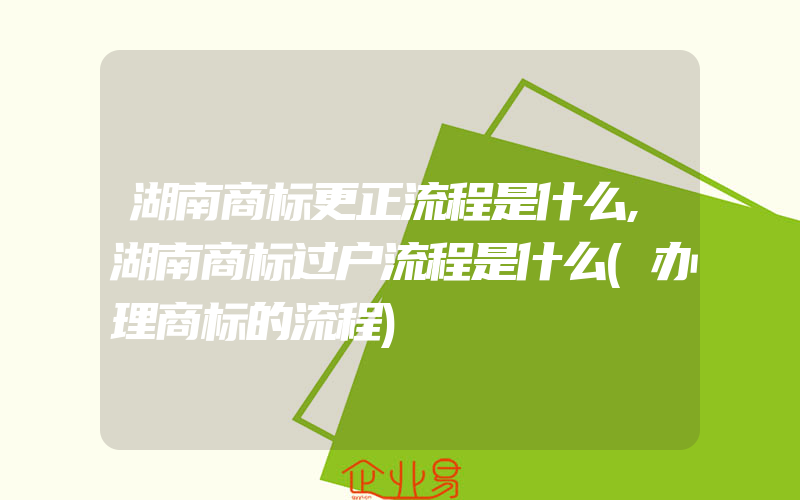 湖南商标更正流程是什么,湖南商标过户流程是什么(办理商标的流程)