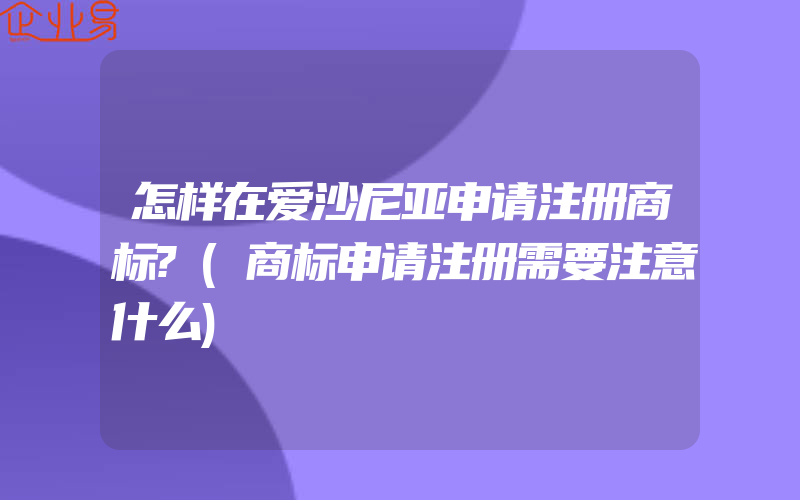 怎样在爱沙尼亚申请注册商标?(商标申请注册需要注意什么)