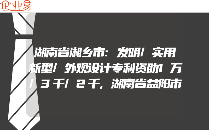 湖南省湘乡市:发明/实用新型/外观设计专利资助1万/3千/2千,湖南省益阳市专利资助、高新技术企业认定奖励、知识产权贯标奖励政策汇总