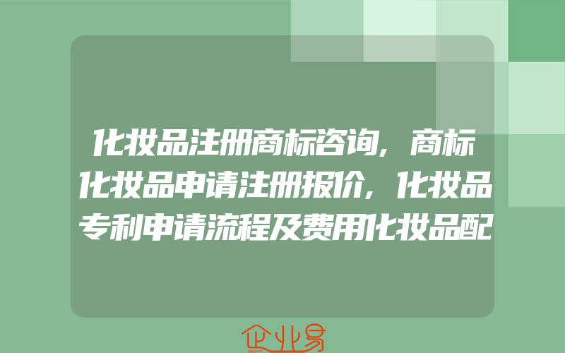 化妆品注册商标咨询,商标化妆品申请注册报价,化妆品专利申请流程及费用化妆品配方怎么申请专利呢(怎么申请商标)