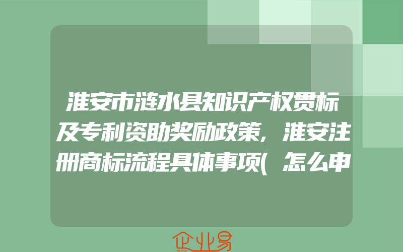 淮安市涟水县知识产权贯标及专利资助奖励政策,淮安注册商标流程具体事项(怎么申请商标)