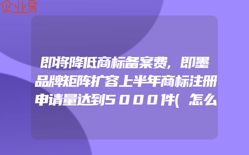 即将降低商标备案费,即墨品牌矩阵扩容上半年商标注册申请量达到5000件(怎么申请商标)