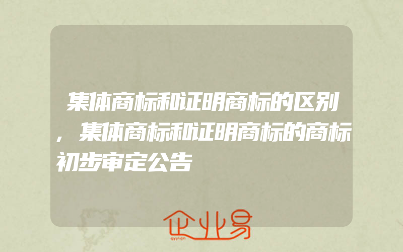 集体商标和证明商标的区别,集体商标和证明商标的商标初步审定公告