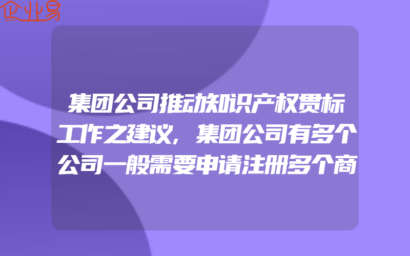 集团公司推动知识产权贯标工作之建议,集团公司有多个公司一般需要申请注册多个商标吗(怎么申请商标)