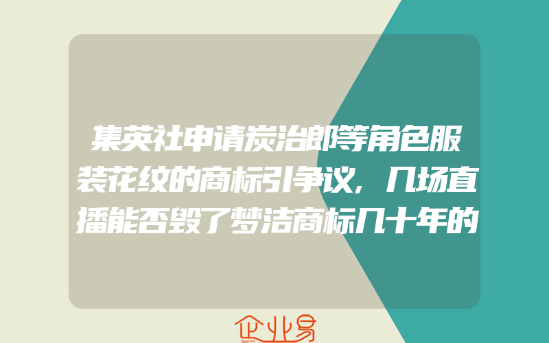 集英社申请炭治郎等角色服装花纹的商标引争议,几场直播能否毁了梦洁商标几十年的商誉