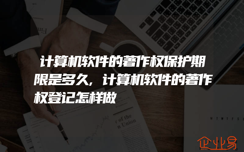 计算机软件的著作权保护期限是多久,计算机软件的著作权登记怎样做