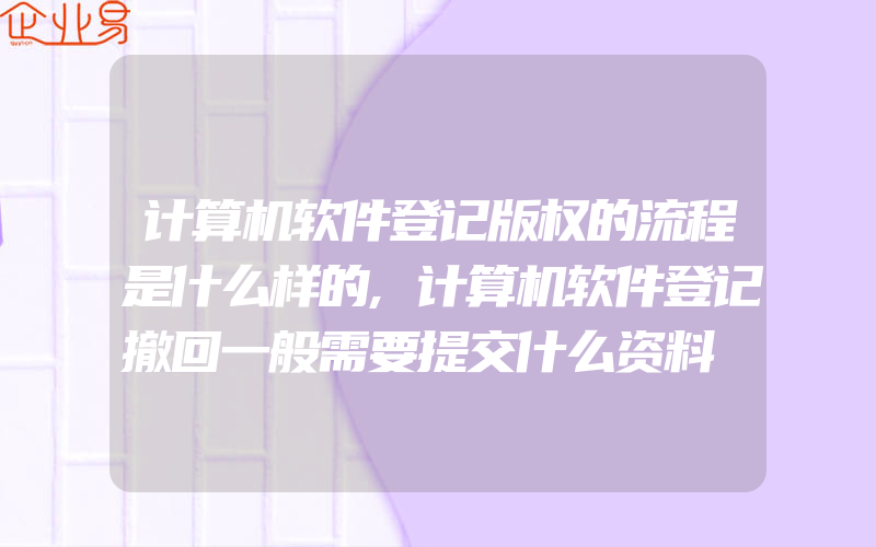 计算机软件登记版权的流程是什么样的,计算机软件登记撤回一般需要提交什么资料