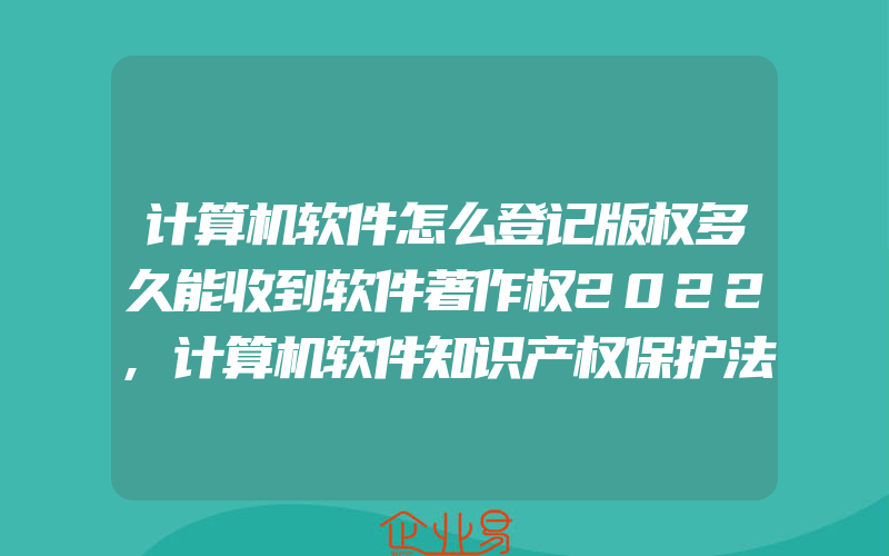 计算机软件怎么登记版权多久能收到软件著作权2022,计算机软件知识产权保护法律法规是什么