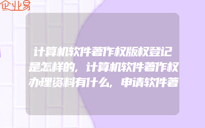 计算机软件著作权版权登记是怎样的,计算机软件著作权办理资料有什么,申请软件著作权的好处有什么