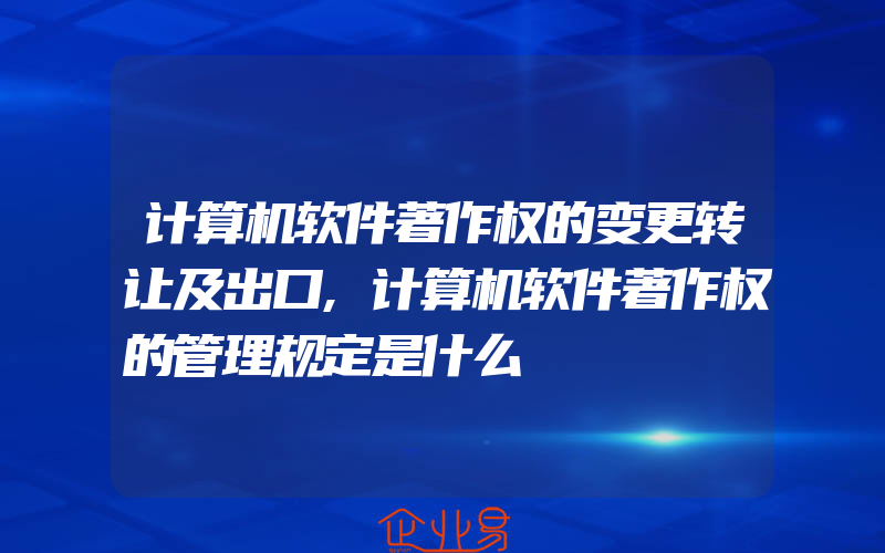 计算机软件著作权的变更转让及出口,计算机软件著作权的管理规定是什么