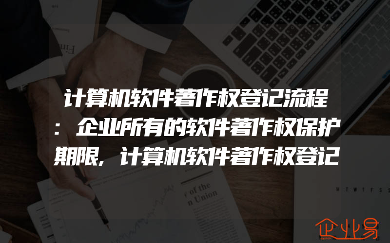 计算机软件著作权登记流程:企业所有的软件著作权保护期限,计算机软件著作权登记流程是