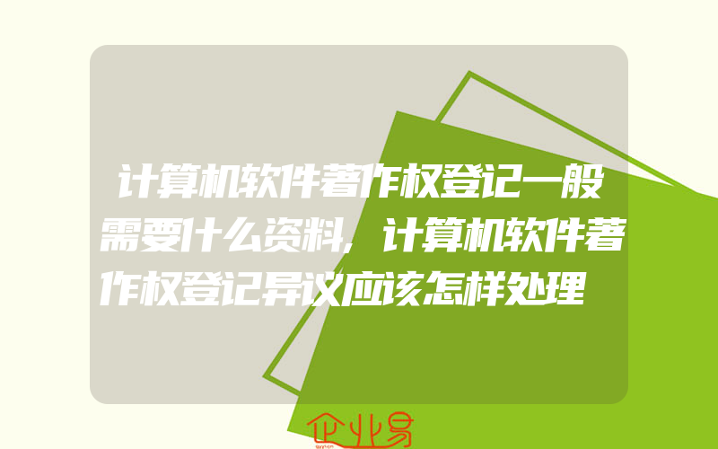 计算机软件著作权登记一般需要什么资料,计算机软件著作权登记异议应该怎样处理