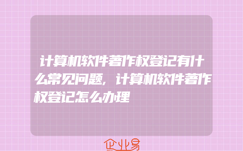 计算机软件著作权登记有什么常见问题,计算机软件著作权登记怎么办理