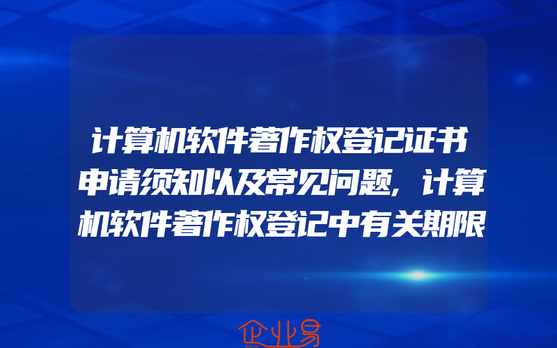 计算机软件著作权登记证书申请须知以及常见问题,计算机软件著作权登记中有关期限的规定是什么