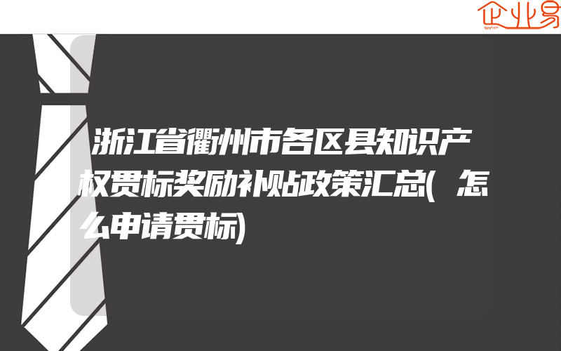 浙江省衢州市各区县知识产权贯标奖励补贴政策汇总(怎么申请贯标)