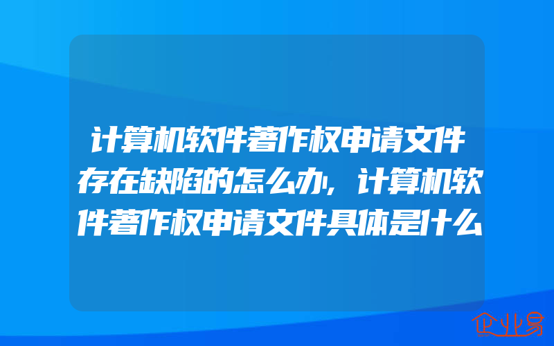 计算机软件著作权申请文件存在缺陷的怎么办,计算机软件著作权申请文件具体是什么