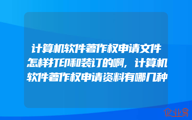 计算机软件著作权申请文件怎样打印和装订的啊,计算机软件著作权申请资料有哪几种办理软件著作权一般需要什么资料