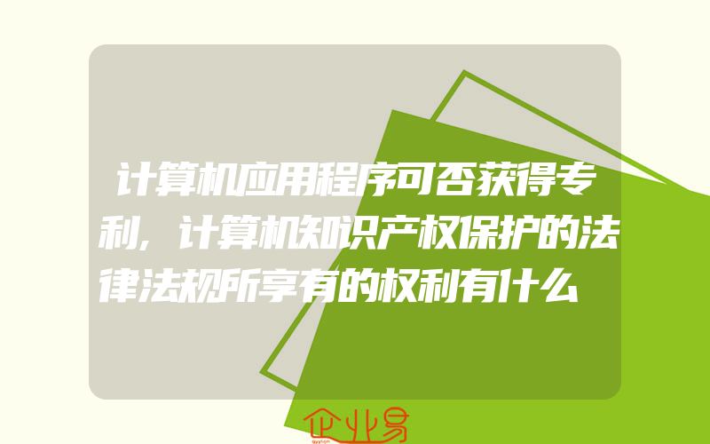 计算机应用程序可否获得专利,计算机知识产权保护的法律法规所享有的权利有什么