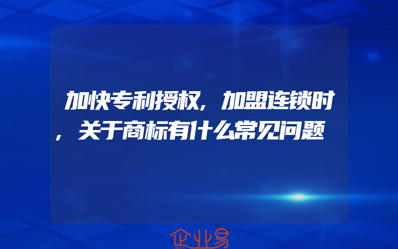 加快专利授权,加盟连锁时,关于商标有什么常见问题