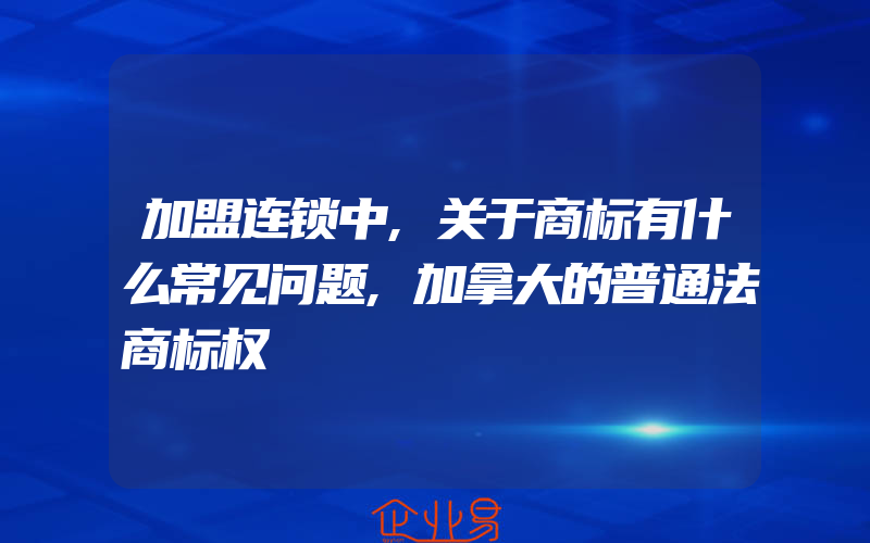 加盟连锁中,关于商标有什么常见问题,加拿大的普通法商标权