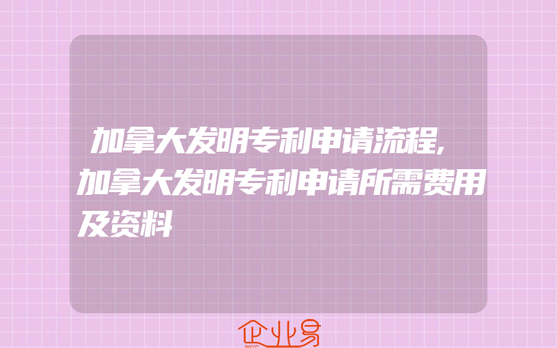 加拿大发明专利申请流程,加拿大发明专利申请所需费用及资料