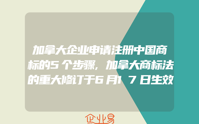 加拿大企业申请注册中国商标的5个步骤,加拿大商标法的重大修订于6月17日生效(怎么申请商标)