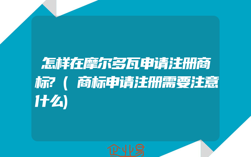 怎样在摩尔多瓦申请注册商标?(商标申请注册需要注意什么)