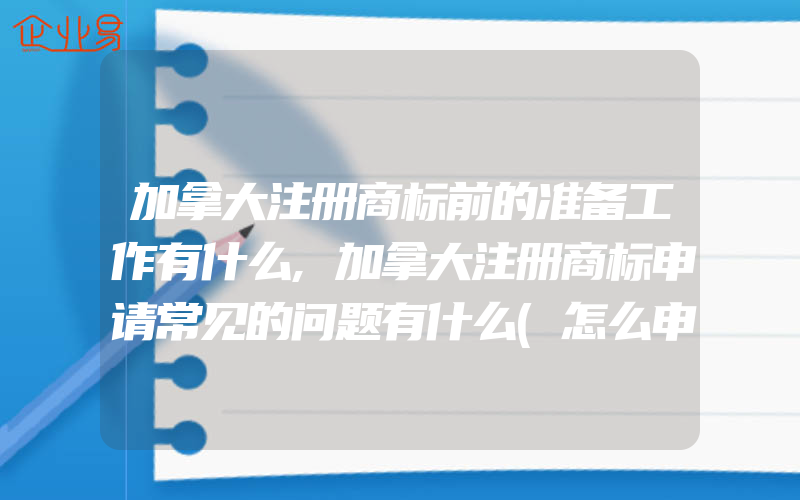 加拿大注册商标前的准备工作有什么,加拿大注册商标申请常见的问题有什么(怎么申请商标)