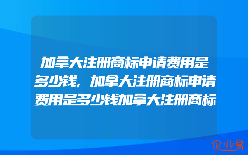 加拿大注册商标申请费用是多少钱,加拿大注册商标申请费用是多少钱加拿大注册商标申请的流程是怎样的(怎么申请商标)