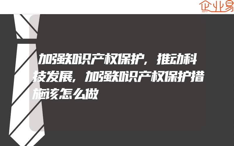 加强知识产权保护,推动科技发展,加强知识产权保护措施该怎么做