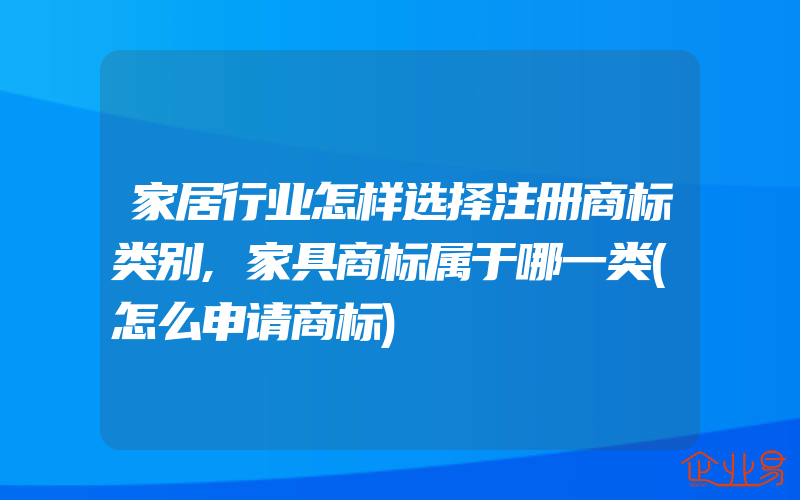 家居行业怎样选择注册商标类别,家具商标属于哪一类(怎么申请商标)