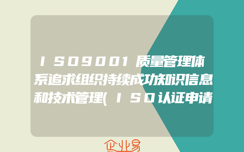 ISO9001质量管理体系追求组织持续成功知识信息和技术管理(ISO认证申请需要注意什么)