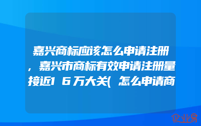 嘉兴商标应该怎么申请注册,嘉兴市商标有效申请注册量接近16万大关(怎么申请商标)