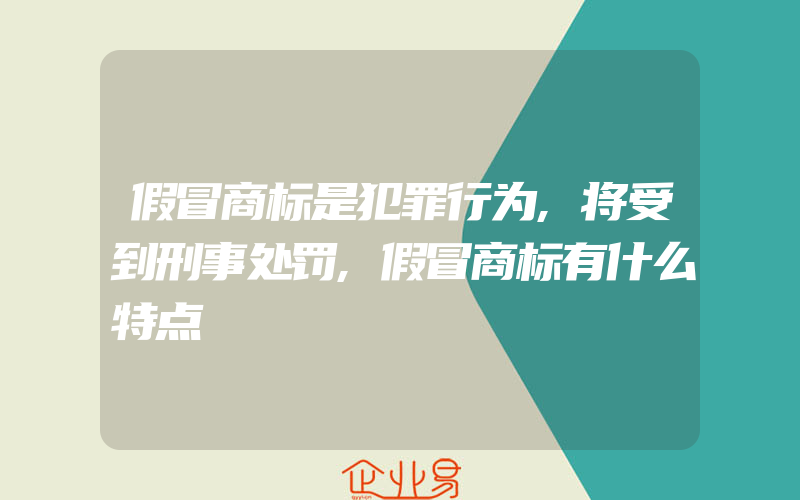 假冒商标是犯罪行为,将受到刑事处罚,假冒商标有什么特点