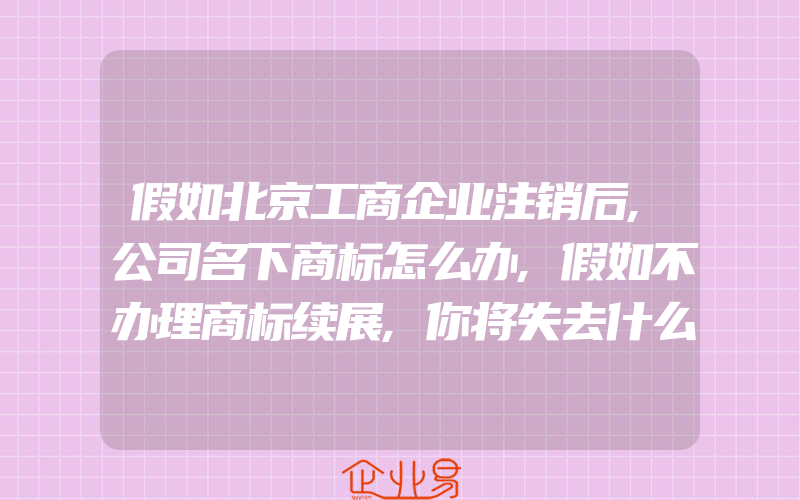 假如北京工商企业注销后,公司名下商标怎么办,假如不办理商标续展,你将失去什么(办理商标续展)