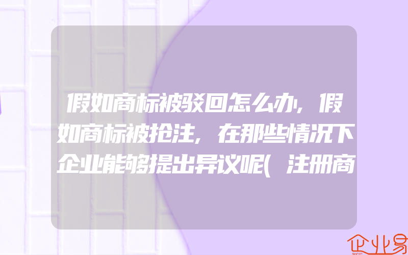 假如商标被驳回怎么办,假如商标被抢注,在那些情况下企业能够提出异议呢(注册商标异议怎么办)