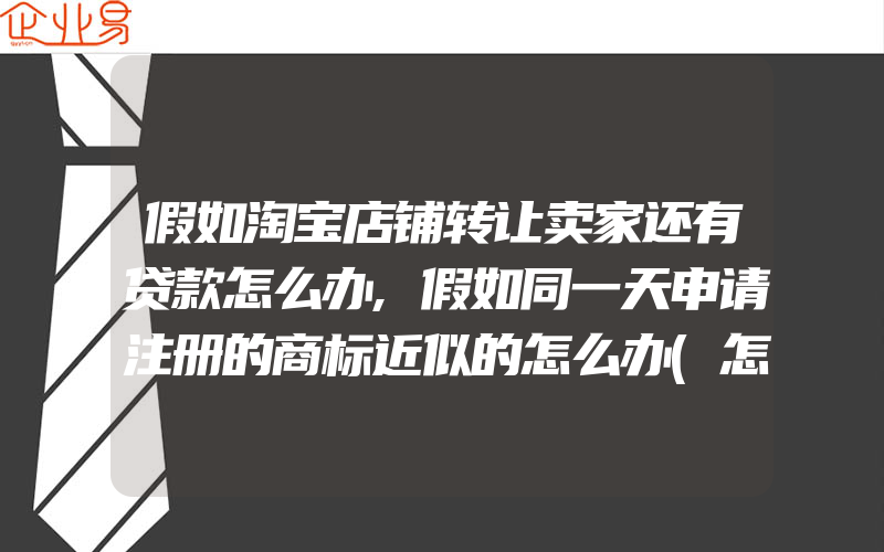 假如淘宝店铺转让卖家还有贷款怎么办,假如同一天申请注册的商标近似的怎么办(怎么申请商标)