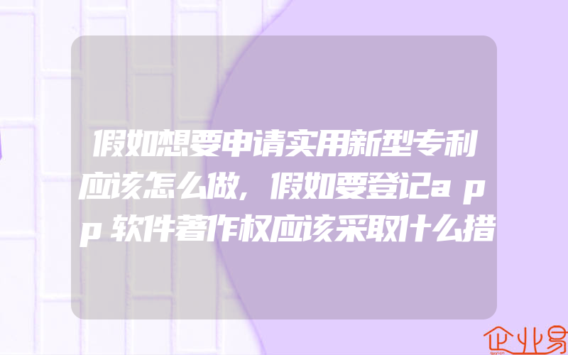 假如想要申请实用新型专利应该怎么做,假如要登记app软件著作权应该采取什么措施