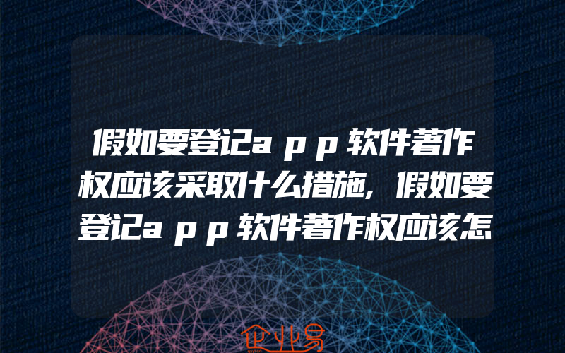 假如要登记app软件著作权应该采取什么措施,假如要登记app软件著作权应该怎么做