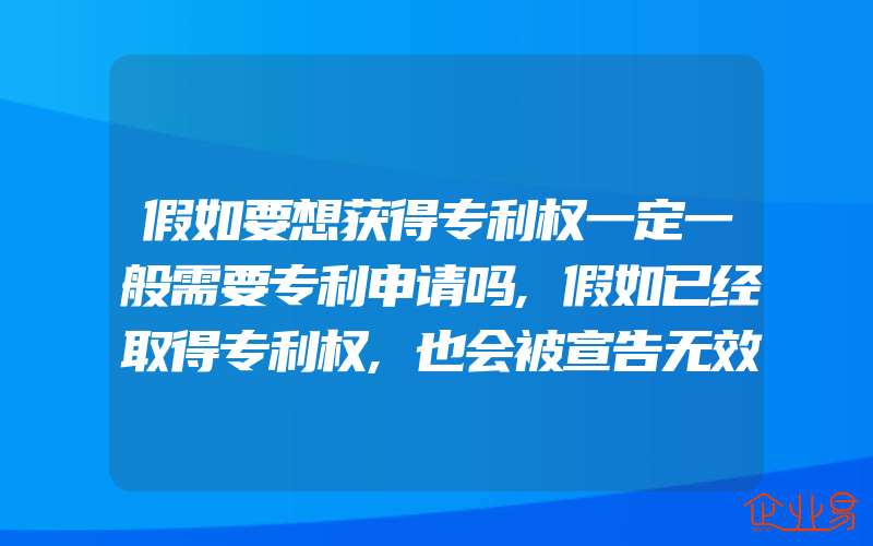 假如要想获得专利权一定一般需要专利申请吗,假如已经取得专利权,也会被宣告无效么