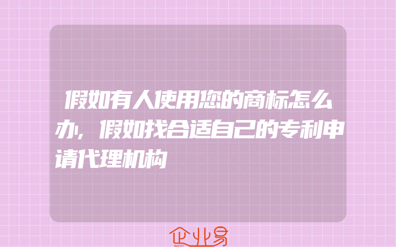 假如有人使用您的商标怎么办,假如找合适自己的专利申请代理机构