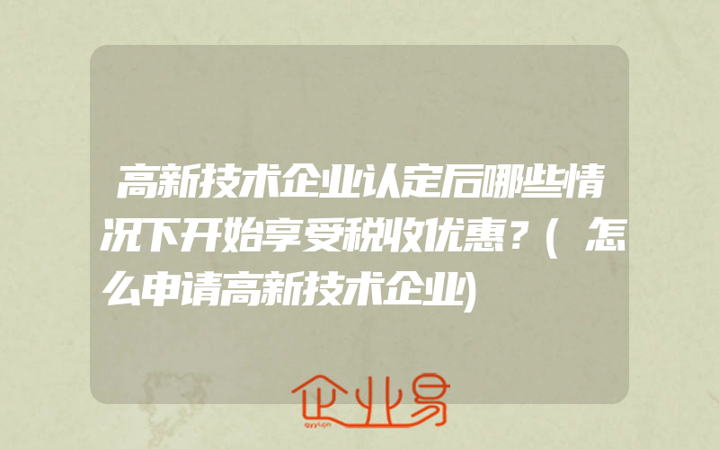 高新技术企业认定后哪些情况下开始享受税收优惠？(怎么申请高新技术企业)