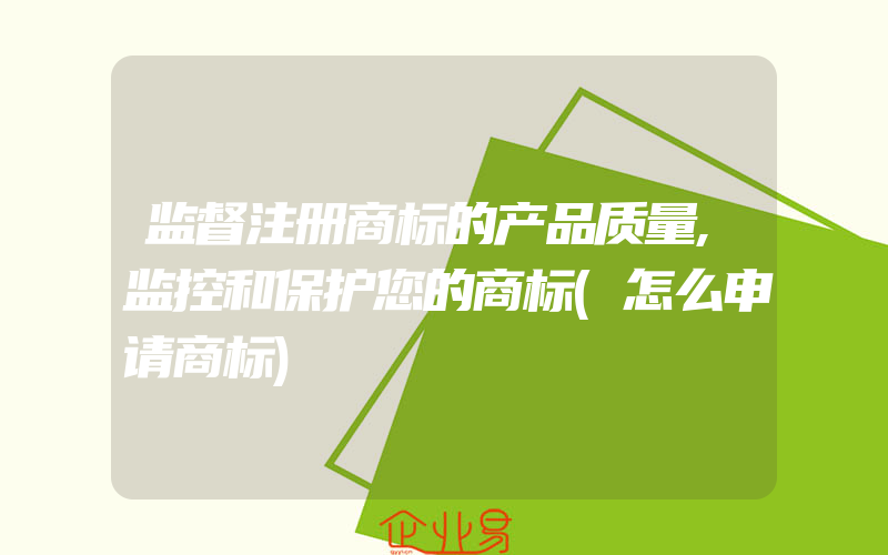 监督注册商标的产品质量,监控和保护您的商标(怎么申请商标)