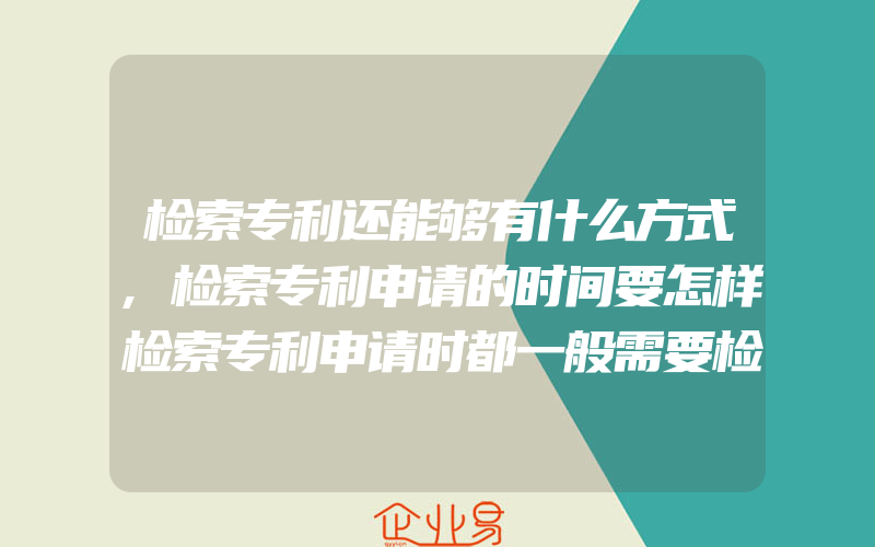 检索专利还能够有什么方式,检索专利申请的时间要怎样检索专利申请时都一般需要检索吗