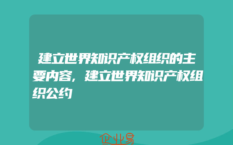 建立世界知识产权组织的主要内容,建立世界知识产权组织公约