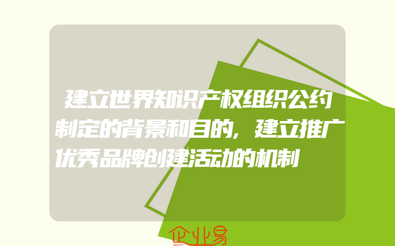 建立世界知识产权组织公约制定的背景和目的,建立推广优秀品牌创建活动的机制