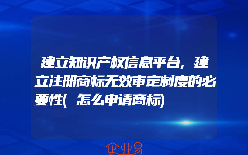 建立知识产权信息平台,建立注册商标无效审定制度的必要性(怎么申请商标)