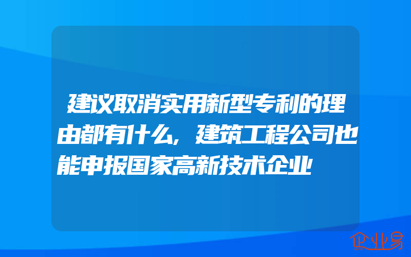 建议取消实用新型专利的理由都有什么,建筑工程公司也能申报国家高新技术企业