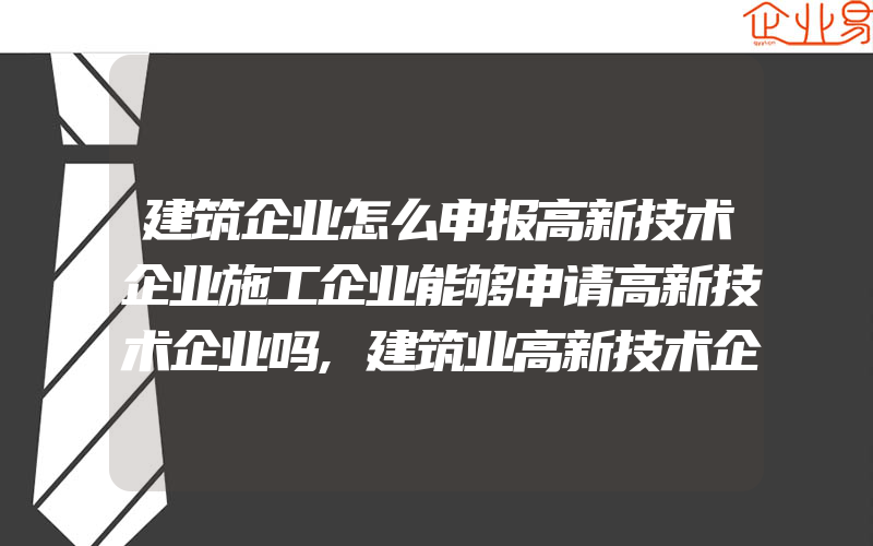 建筑企业怎么申报高新技术企业施工企业能够申请高新技术企业吗,建筑业高新技术企业申请:建筑业成为高新技术企业